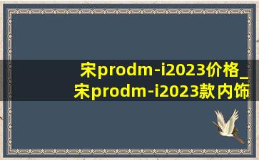 宋prodm-i2023价格_宋prodm-i2023款内饰有几种颜色