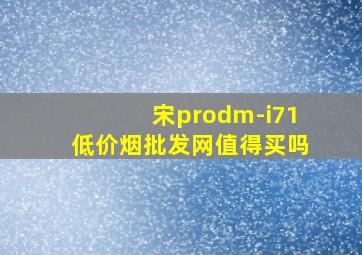 宋prodm-i71(低价烟批发网)值得买吗