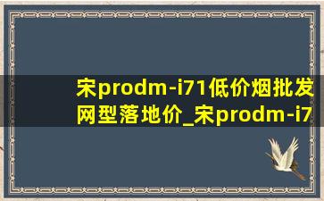 宋prodm-i71(低价烟批发网)型落地价_宋prodm-i71(低价烟批发网)型油耗