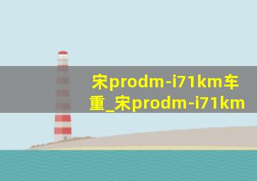 宋prodm-i71km车重_宋prodm-i71km
