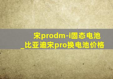 宋prodm-i固态电池_比亚迪宋pro换电池价格