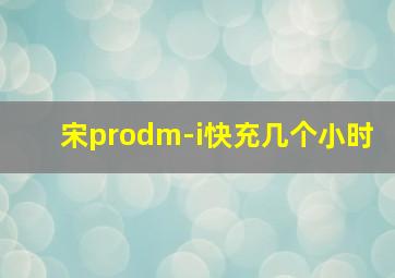 宋prodm-i快充几个小时