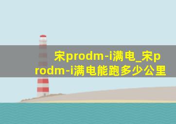 宋prodm-i满电_宋prodm-i满电能跑多少公里