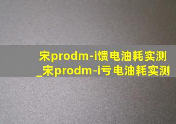 宋prodm-i馈电油耗实测_宋prodm-i亏电油耗实测