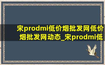 宋prodmi(低价烟批发网)(低价烟批发网)动态_宋prodmi(低价烟批发网)(低价烟批发网)消息