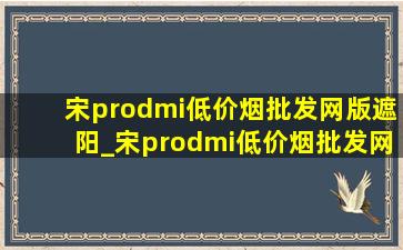 宋prodmi(低价烟批发网)版遮阳_宋prodmi(低价烟批发网)版缺点大揭秘