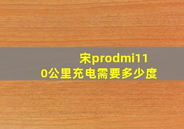 宋prodmi110公里充电需要多少度