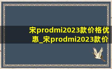 宋prodmi2023款价格优惠_宋prodmi2023款价格曝光