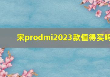 宋prodmi2023款值得买吗