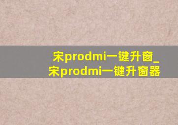 宋prodmi一键升窗_宋prodmi一键升窗器