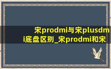 宋prodmi与宋plusdmi底盘区别_宋prodmi和宋plusdmi底盘什么区别