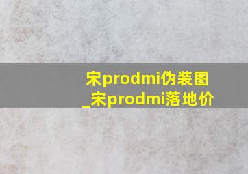 宋prodmi伪装图_宋prodmi落地价