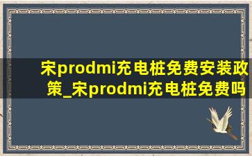 宋prodmi充电桩免费安装政策_宋prodmi充电桩免费吗