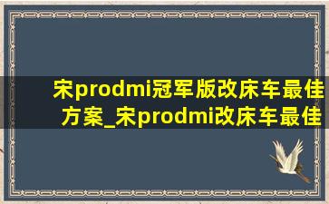 宋prodmi冠军版改床车最佳方案_宋prodmi改床车最佳方案