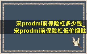 宋prodmi前保险杠多少钱_宋prodmi前保险杠(低价烟批发网)多少钱