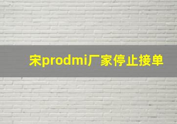 宋prodmi厂家停止接单