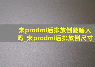 宋prodmi后排放倒能睡人吗_宋prodmi后排放倒尺寸