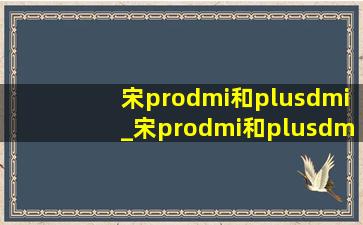 宋prodmi和plusdmi_宋prodmi和plusdmi怎么选