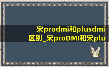 宋prodmi和plusdmi区别_宋proDMI和宋plusDMI什么区别