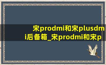 宋prodmi和宋plusdmi后备箱_宋prodmi和宋plusdmi后备箱大小