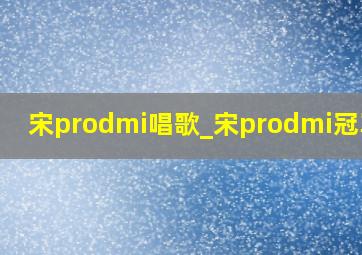 宋prodmi唱歌_宋prodmi冠军版