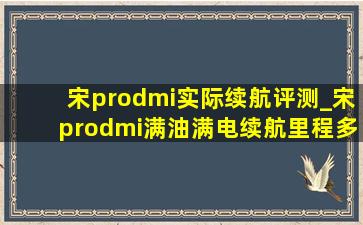 宋prodmi实际续航评测_宋prodmi满油满电续航里程多少