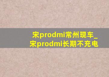 宋prodmi常州现车_宋prodmi长期不充电