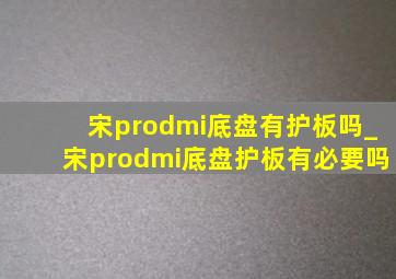 宋prodmi底盘有护板吗_宋prodmi底盘护板有必要吗