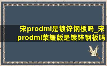 宋prodmi是镀锌钢板吗_宋prodmi荣耀版是镀锌钢板吗