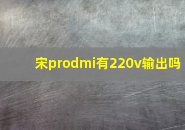 宋prodmi有220v输出吗