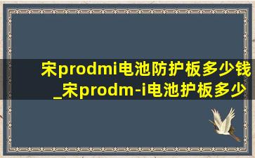 宋prodmi电池防护板多少钱_宋prodm-i电池护板多少钱