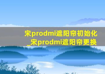 宋prodmi遮阳帘初始化_宋prodmi遮阳帘更换