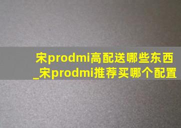 宋prodmi高配送哪些东西_宋prodmi推荐买哪个配置