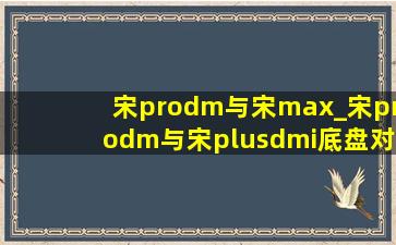 宋prodm与宋max_宋prodm与宋plusdmi底盘对比