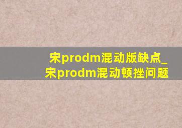 宋prodm混动版缺点_宋prodm混动顿挫问题