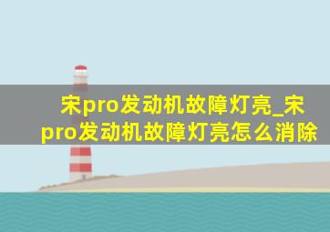 宋pro发动机故障灯亮_宋pro发动机故障灯亮怎么消除