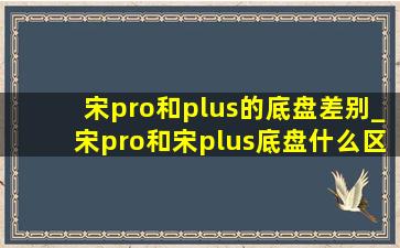 宋pro和plus的底盘差别_宋pro和宋plus底盘什么区别