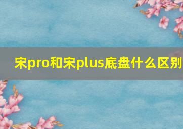 宋pro和宋plus底盘什么区别