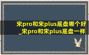 宋pro和宋plus底盘哪个好_宋pro和宋plus底盘一样吗