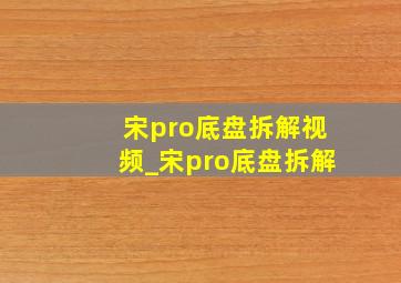 宋pro底盘拆解视频_宋pro底盘拆解