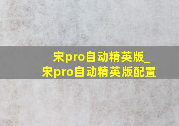 宋pro自动精英版_宋pro自动精英版配置