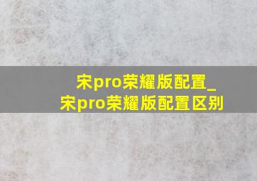 宋pro荣耀版配置_宋pro荣耀版配置区别