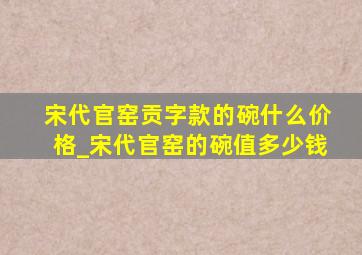 宋代官窑贡字款的碗什么价格_宋代官窑的碗值多少钱