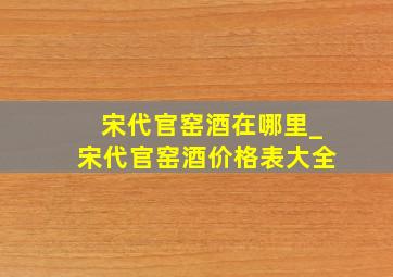 宋代官窑酒在哪里_宋代官窑酒价格表大全