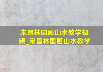 宋昌林国画山水教学视频_宋昌林国画山水教学