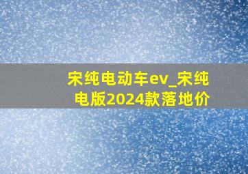 宋纯电动车ev_宋纯电版2024款落地价