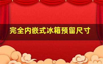 完全内嵌式冰箱预留尺寸