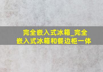 完全嵌入式冰箱_完全嵌入式冰箱和餐边柜一体