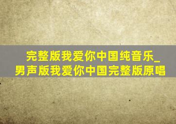 完整版我爱你中国纯音乐_男声版我爱你中国完整版原唱