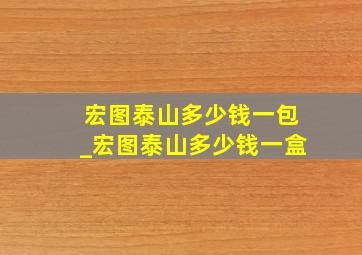 宏图泰山多少钱一包_宏图泰山多少钱一盒